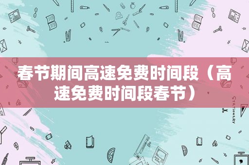 春节期间高速免费时间段（高速免费时间段春节）
