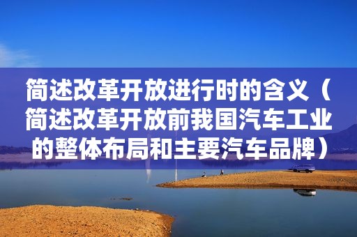 简述改革开放进行时的含义（简述改革开放前我国汽车工业的整体布局和主要汽车品牌）