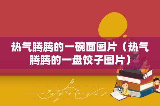 热气腾腾的一碗面图片（热气腾腾的一盘饺子图片）