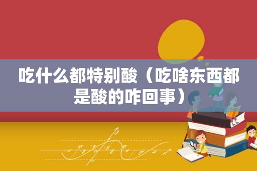 吃什么都特别酸（吃啥东西都是酸的咋回事）