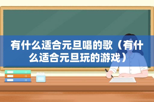 有什么适合元旦唱的歌（有什么适合元旦玩的游戏）