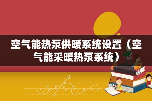 空气能热泵供暖系统设置（空气能采暖热泵系统）