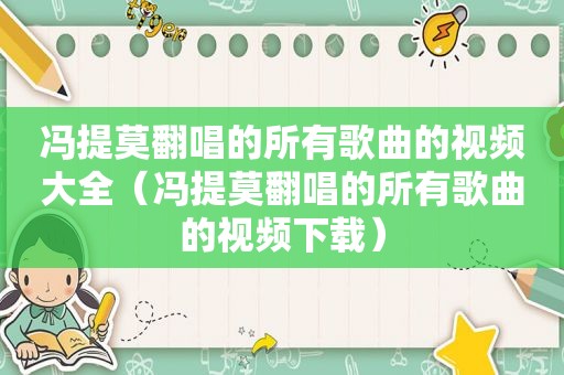 冯提莫翻唱的所有歌曲的视频大全（冯提莫翻唱的所有歌曲的视频下载）