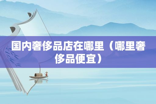 国内奢侈品店在哪里（哪里奢侈品便宜）
