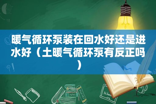 暖气循环泵装在回水好还是进水好（土暖气循环泵有反正吗）