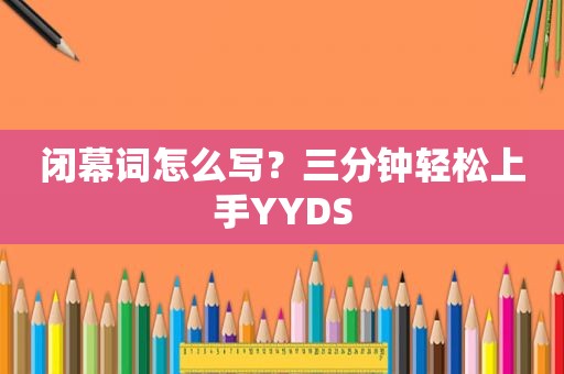 闭幕词怎么写？三分钟轻松上手YYDS