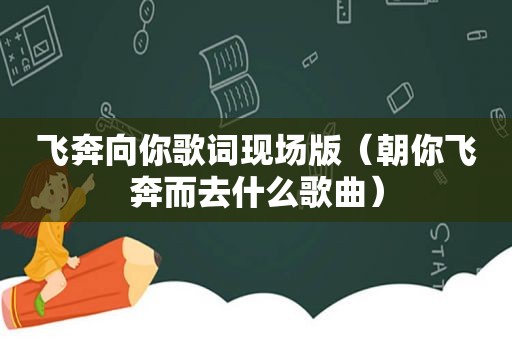 飞奔向你歌词现场版（朝你飞奔而去什么歌曲）
