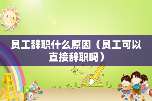 员工辞职什么原因（员工可以直接辞职吗）
