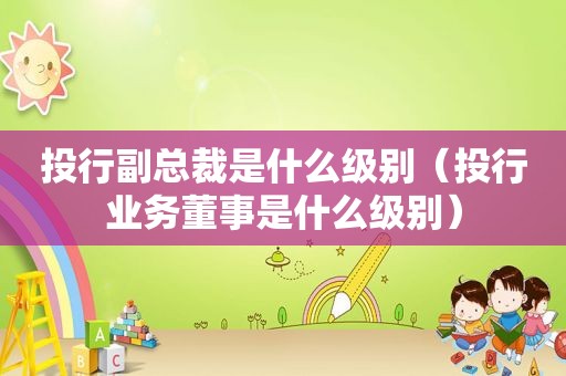 投行副总裁是什么级别（投行业务董事是什么级别）