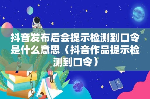 抖音发布后会提示检测到口令是什么意思（抖音作品提示检测到口令）