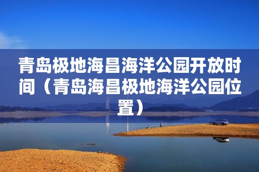 青岛极地海昌海洋公园开放时间（青岛海昌极地海洋公园位置）