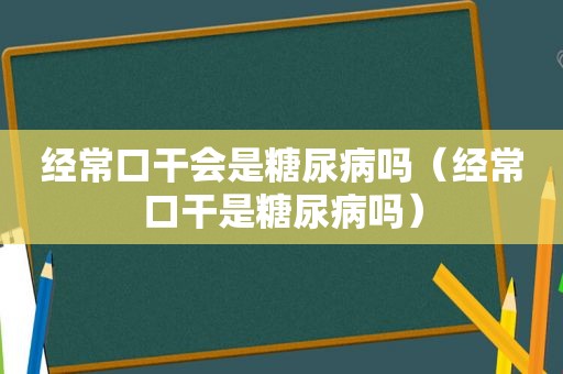 经常口干会是糖尿病吗（经常口干是糖尿病吗）
