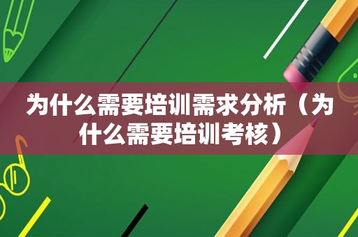 为什么需要培训需求分析（为什么需要培训考核）
