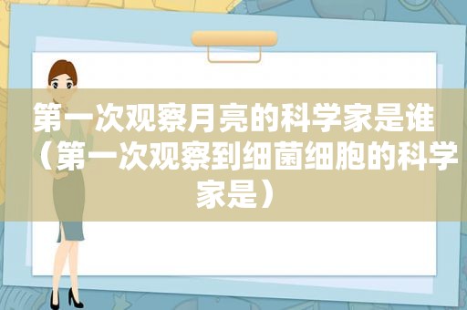 第一次观察月亮的科学家是谁（第一次观察到细菌细胞的科学家是）
