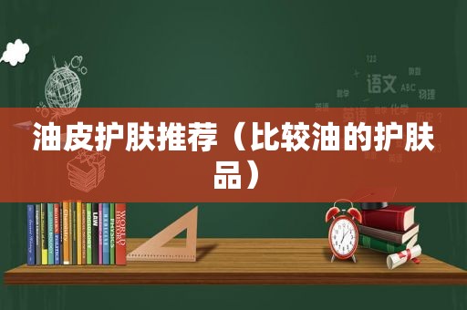 油皮护肤推荐（比较油的护肤品）