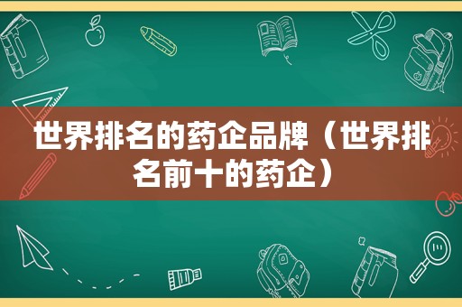 世界排名的药企品牌（世界排名前十的药企）