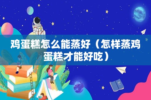 鸡蛋糕怎么能蒸好（怎样蒸鸡蛋糕才能好吃）