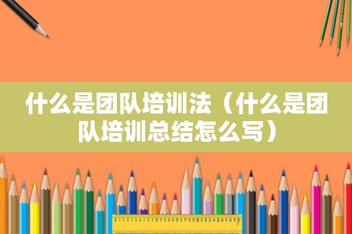 什么是团队培训法（什么是团队培训总结怎么写）