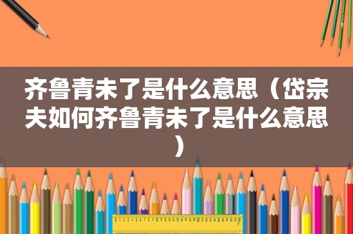 齐鲁青未了是什么意思（岱宗夫如何齐鲁青未了是什么意思）