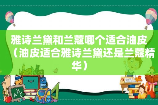 雅诗兰黛和兰蔻哪个适合油皮（油皮适合雅诗兰黛还是兰蔻精华）