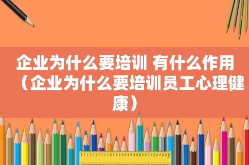 企业为什么要培训 有什么作用（企业为什么要培训员工心理健康）