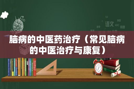 脑病的中医药治疗（常见脑病的中医治疗与康复）