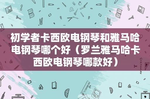 初学者卡西欧电钢琴和雅马哈电钢琴哪个好（罗兰雅马哈卡西欧电钢琴哪款好）