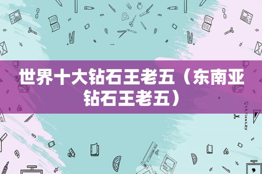 世界十大钻石王老五（东南亚钻石王老五）