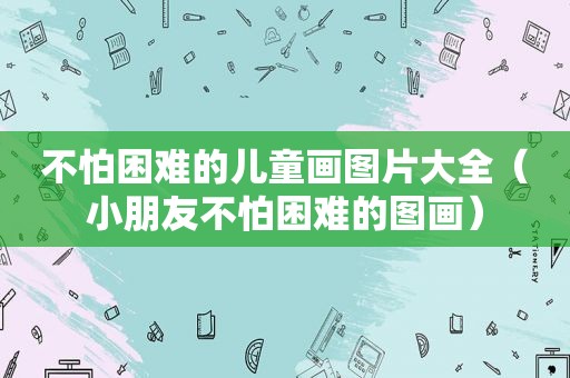 不怕困难的儿童画图片大全（小朋友不怕困难的图画）