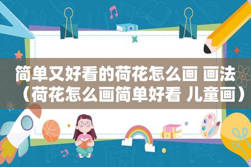 简单又好看的荷花怎么画 画法（荷花怎么画简单好看 儿童画）