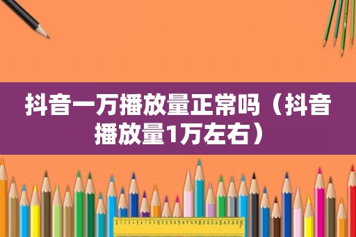 抖音一万播放量正常吗（抖音播放量1万左右）