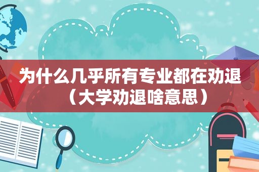 为什么几乎所有专业都在劝退（大学劝退啥意思）