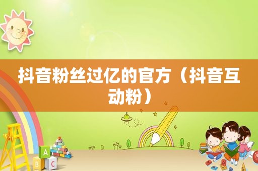 抖音粉丝过亿的官方（抖音互动粉）