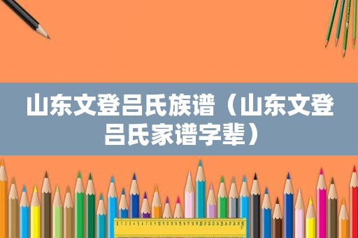 山东文登吕氏族谱（山东文登吕氏家谱字辈）