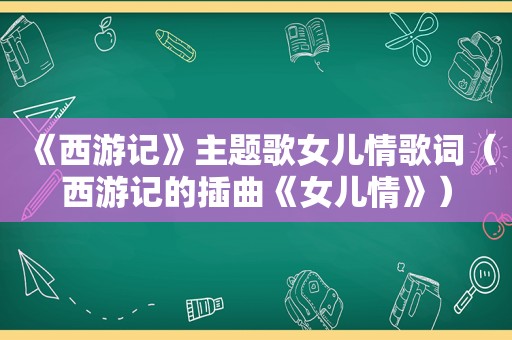 《西游记》主题歌女儿情歌词（西游记的插曲《女儿情》）