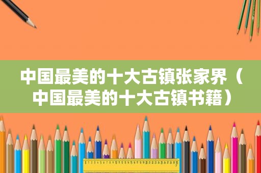 中国最美的十大古镇张家界（中国最美的十大古镇书籍）