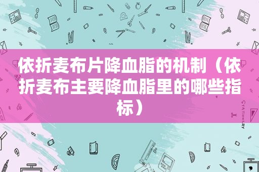 依折麦布片降血脂的机制（依折麦布主要降血脂里的哪些指标）