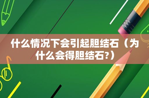 什么情况下会引起胆结石（为什么会得胆结石?）