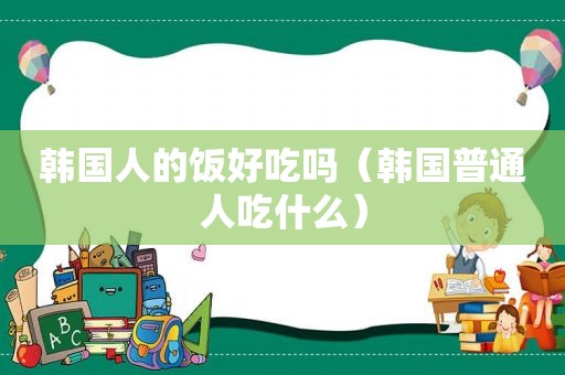 韩国人的饭好吃吗（韩国普通人吃什么）