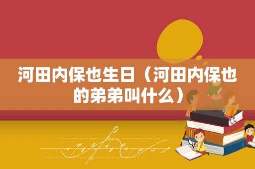 河田内保也生日（河田内保也的弟弟叫什么）