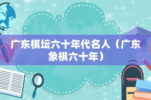 广东棋坛六十年代名人（广东象棋六十年）