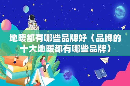 地暖都有哪些品牌好（品牌的十大地暖都有哪些品牌）