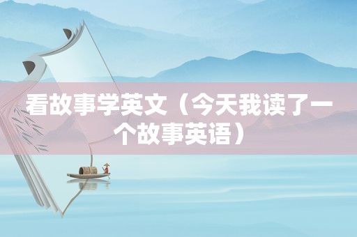 看故事学英文（今天我读了一个故事英语）