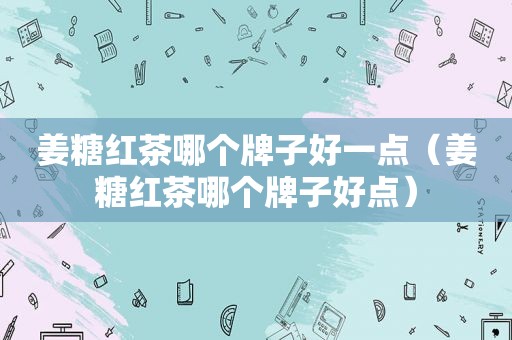 姜糖红茶哪个牌子好一点（姜糖红茶哪个牌子好点）
