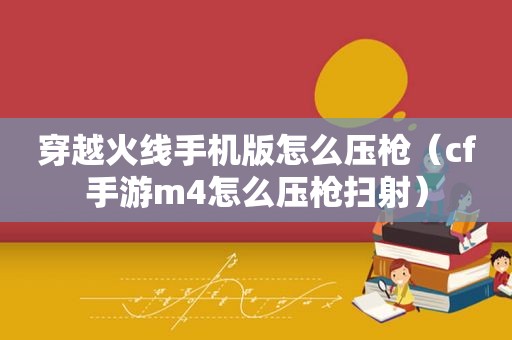 穿越火线手机版怎么压枪（cf手游m4怎么压枪扫射）