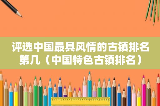 评选中国最具风情的古镇排名第几（中国特色古镇排名）
