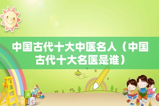 中国古代十大中医名人（中国古代十大名医是谁）