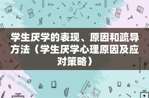 学生厌学的表现、原因和疏导方法（学生厌学心理原因及应对策略）