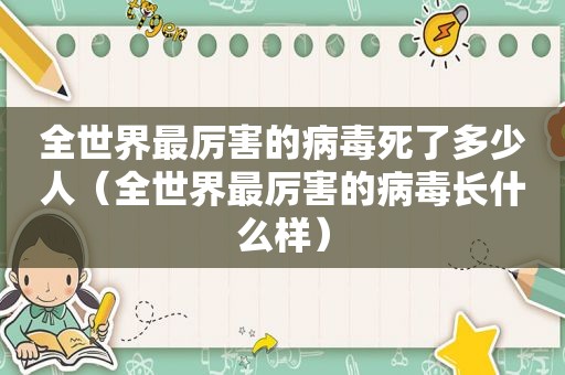 全世界最厉害的病毒死了多少人（全世界最厉害的病毒长什么样）