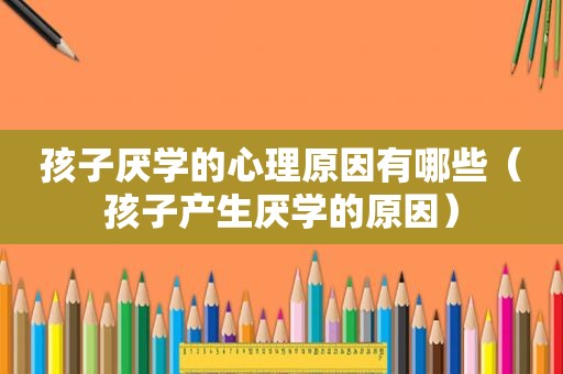 孩子厌学的心理原因有哪些（孩子产生厌学的原因）